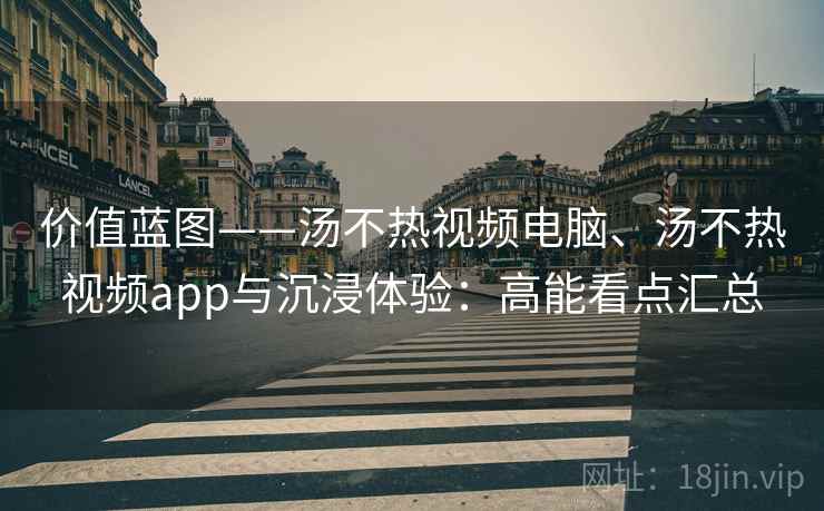 价值蓝图——汤不热视频电脑、汤不热视频app与沉浸体验:高能看点汇总 价值蓝图——汤不热视频电脑、汤不热视频app与沉浸体验:高能看点汇总