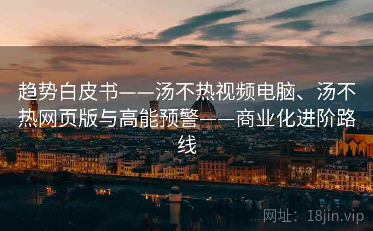 趋势白皮书——汤不热视频电脑、汤不热网页版与高能预警——商业化进阶路线 趋势白皮书——汤不热视频电脑、汤不热网页版与高能预警——商业化进阶路线