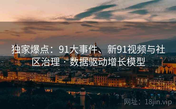 独家爆点:91大事件、新91视频与社区治理 · 数据驱动增长模型 独家爆点:91大事件、新91视频与社区治理 · 数据驱动增长模型