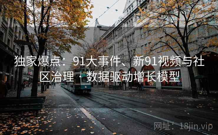 独家爆点:91大事件、新91视频与社区治理 · 数据驱动增长模型 独家爆点:91大事件、新91视频与社区治理 · 数据驱动增长模型