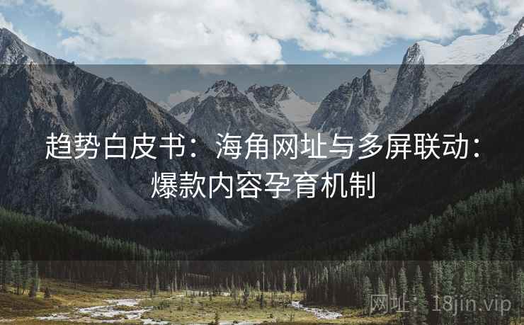 趋势白皮书:海角网址与多屏联动:爆款内容孕育机制 趋势白皮书:海角网址与多屏联动:爆款内容孕育机制