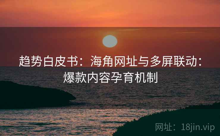 趋势白皮书:海角网址与多屏联动:爆款内容孕育机制 趋势白皮书:海角网址与多屏联动:爆款内容孕育机制