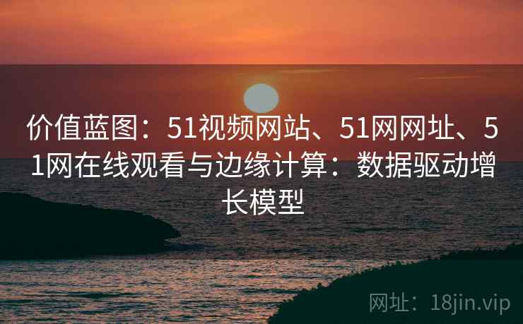 价值蓝图:51视频网站、51网网址、51网在线观看与边缘计算:数据驱动增长模型 价值蓝图:51视频网站、51网网址、51网在线观看与边缘计算:数据驱动增长模型