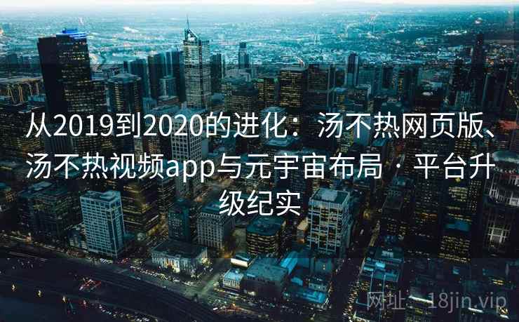 从2019到2020的进化:汤不热网页版、汤不热视频app与元宇宙布局 · 平台升级纪实 从2019到2020的进化:汤不热网页版、汤不热视频app与元宇宙布局 · 平台升级纪实