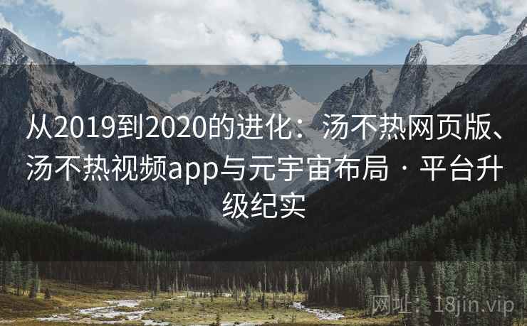从2019到2020的进化:汤不热网页版、汤不热视频app与元宇宙布局 · 平台升级纪实 从2019到2020的进化:汤不热网页版、汤不热视频app与元宇宙布局 · 平台升级纪实