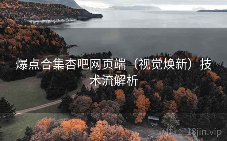 爆点合集杏吧网页端(视觉焕新)技术流解析 爆点合集杏吧网页端(视觉焕新)技术流解析