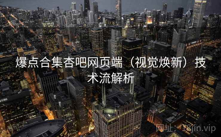 爆点合集杏吧网页端(视觉焕新)技术流解析 爆点合集杏吧网页端(视觉焕新)技术流解析