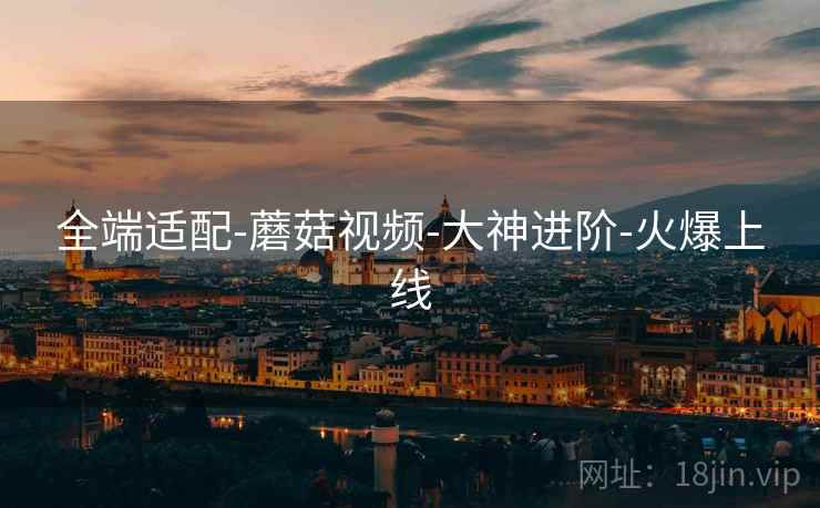 全端适配-蘑菇视频-大神进阶-火爆上线 全端适配-蘑菇视频-大神进阶-火爆上线