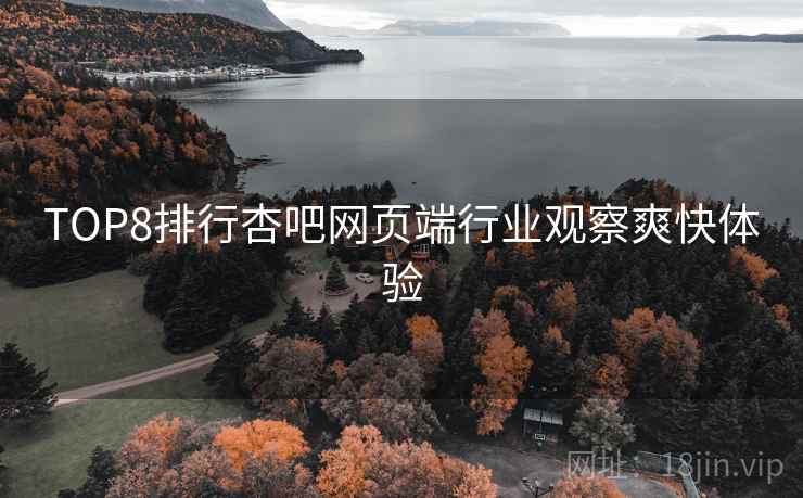 TOP8排行杏吧网页端行业观察爽快体验 TOP8排行杏吧网页端行业观察爽快体验