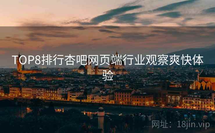 TOP8排行杏吧网页端行业观察爽快体验 TOP8排行杏吧网页端行业观察爽快体验