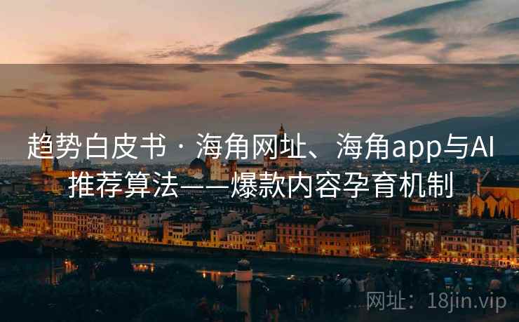 趋势白皮书 · 海角网址、海角app与AI推荐算法——爆款内容孕育机制 趋势白皮书 · 海角网址、海角app与AI推荐算法——爆款内容孕育机制