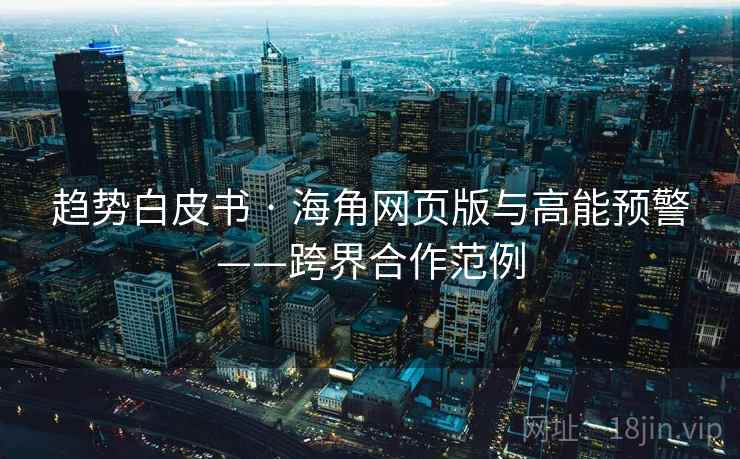 趋势白皮书 · 海角网页版与高能预警——跨界合作范例 趋势白皮书 · 海角网页版与高能预警——跨界合作范例