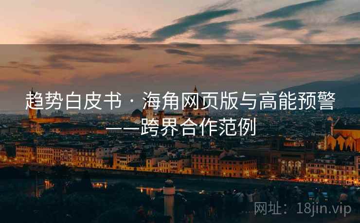 趋势白皮书 · 海角网页版与高能预警——跨界合作范例 趋势白皮书 · 海角网页版与高能预警——跨界合作范例