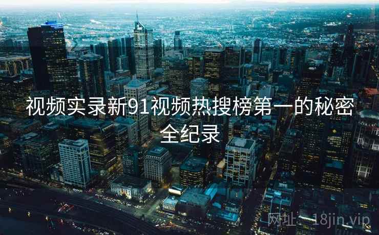 视频实录新91视频热搜榜第一的秘密全纪录 视频实录新91视频热搜榜第一的秘密全纪录