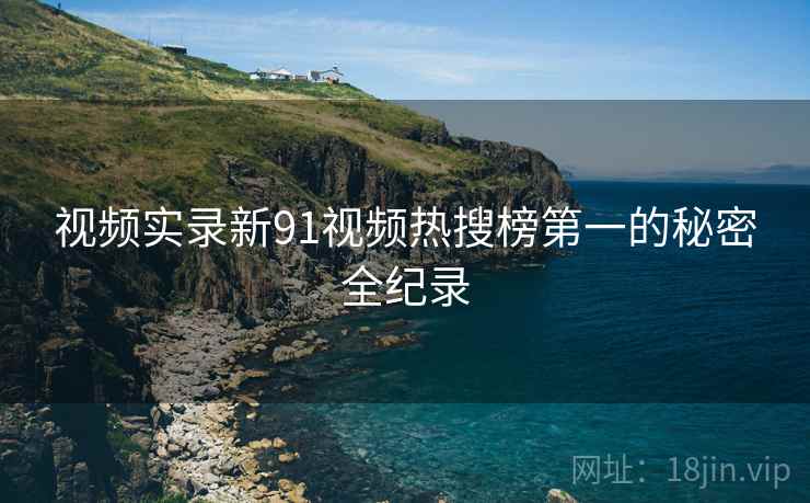 视频实录新91视频热搜榜第一的秘密全纪录 视频实录新91视频热搜榜第一的秘密全纪录