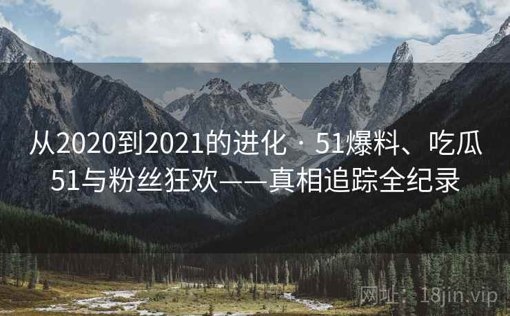从2020到2021的进化 · 51爆料、吃瓜51与粉丝狂欢——真相追踪全纪录 从2020到2021的进化 · 51爆料、吃瓜51与粉丝狂欢——真相追踪全纪录