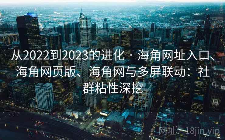 从2022到2023的进化 · 海角网址入口、海角网页版、海角网与多屏联动:社群粘性深挖 从2022到2023的进化 · 海角网址入口、海角网页版、海角网与多屏联动:社群粘性深挖