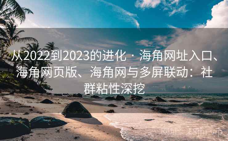 从2022到2023的进化 · 海角网址入口、海角网页版、海角网与多屏联动:社群粘性深挖 从2022到2023的进化 · 海角网址入口、海角网页版、海角网与多屏联动:社群粘性深挖