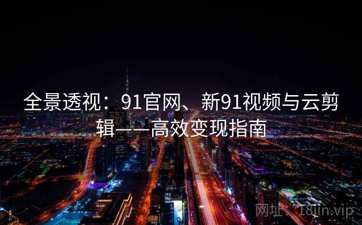 全景透视：91官网、新91视频与云剪辑——高效变现指南