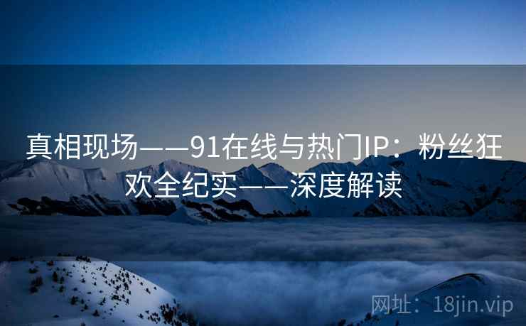 真相现场——91在线与热门IP:粉丝狂欢全纪实——深度解读 真相现场——91在线与热门IP:粉丝狂欢全纪实——深度解读