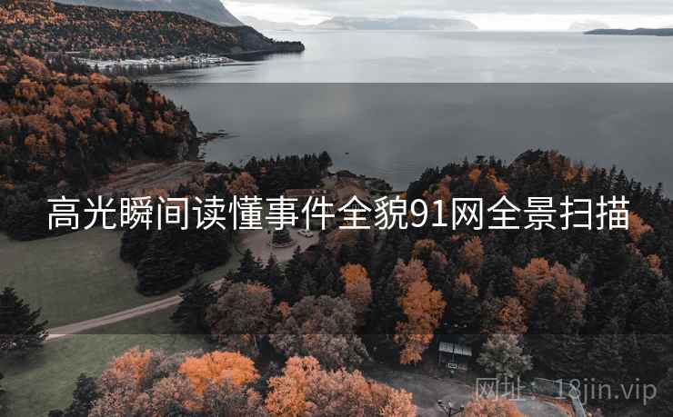 高光瞬间读懂事件全貌91网全景扫描 高光瞬间读懂事件全貌91网全景扫描
