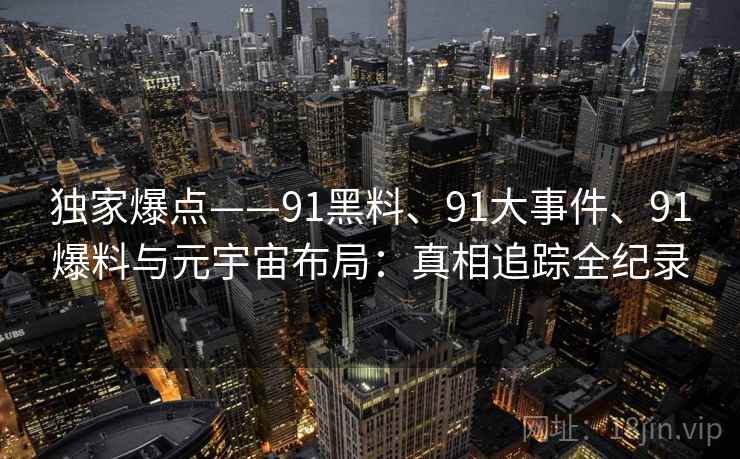 独家爆点——91黑料、91大事件、91爆料与元宇宙布局:真相追踪全纪录 独家爆点——91黑料、91大事件、91爆料与元宇宙布局:真相追踪全纪录