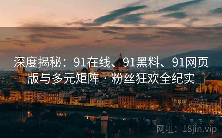深度揭秘:91在线、91黑料、91网页版与多元矩阵 · 粉丝狂欢全纪实 深度揭秘:91在线、91黑料、91网页版与多元矩阵 · 粉丝狂欢全纪实