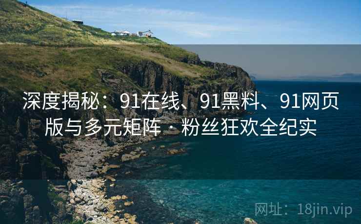 深度揭秘:91在线、91黑料、91网页版与多元矩阵 · 粉丝狂欢全纪实 深度揭秘:91在线、91黑料、91网页版与多元矩阵 · 粉丝狂欢全纪实