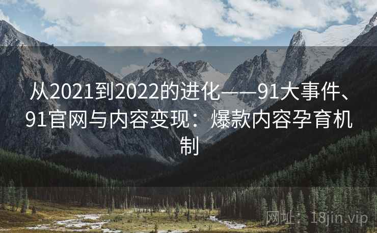 从2021到2022的进化——91大事件、91官网与内容变现:爆款内容孕育机制 从2021到2022的进化——91大事件、91官网与内容变现:爆款内容孕育机制
