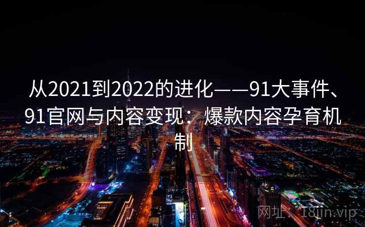 从2021到2022的进化——91大事件、91官网与内容变现:爆款内容孕育机制 从2021到2022的进化——91大事件、91官网与内容变现:爆款内容孕育机制