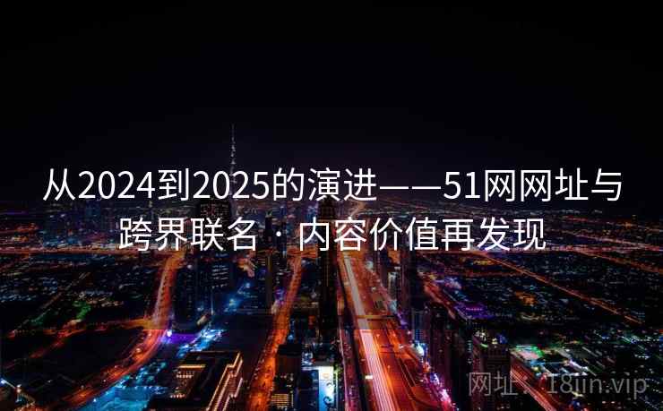 从2024到2025的演进——51网网址与跨界联名 · 内容价值再发现 从2024到2025的演进——51网网址与跨界联名 · 内容价值再发现