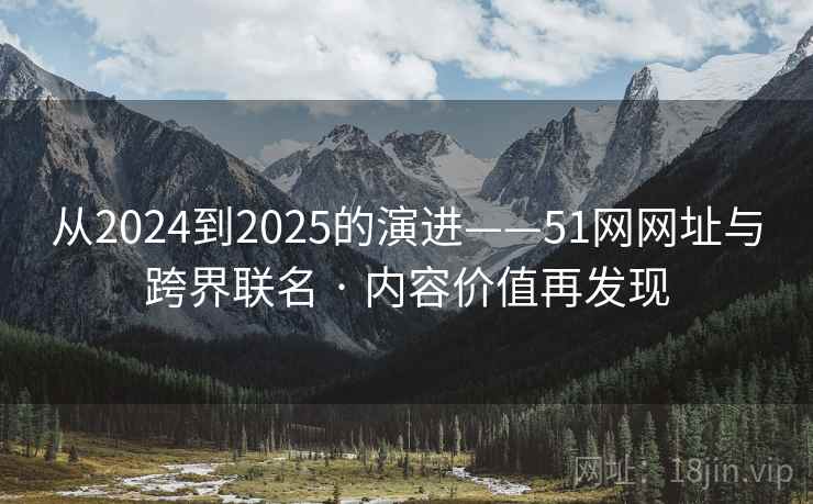 从2024到2025的演进——51网网址与跨界联名 · 内容价值再发现 从2024到2025的演进——51网网址与跨界联名 · 内容价值再发现