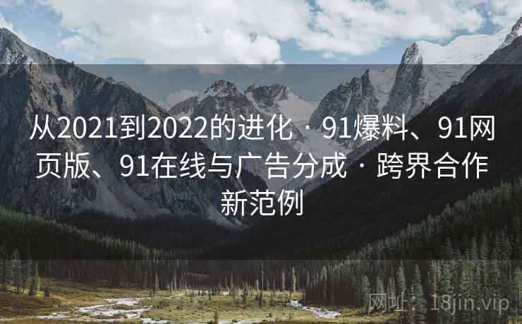 从2021到2022的进化 · 91爆料、91网页版、91在线与广告分成 · 跨界合作新范例 从2021到2022的进化 · 91爆料、91网页版、91在线与广告分成 · 跨界合作新范例