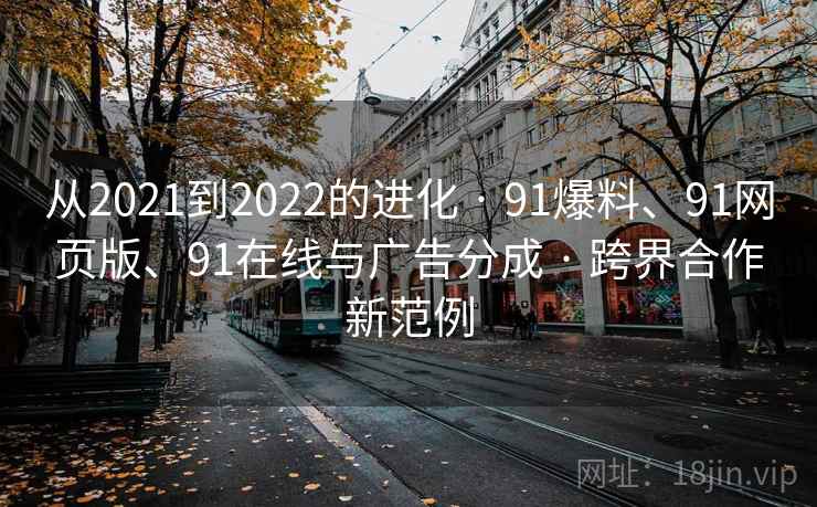 从2021到2022的进化 · 91爆料、91网页版、91在线与广告分成 · 跨界合作新范例 从2021到2022的进化 · 91爆料、91网页版、91在线与广告分成 · 跨界合作新范例