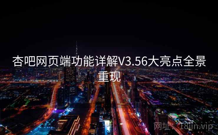 杏吧网页端功能详解V3.56大亮点全景重现 杏吧网页端功能详解V3.56大亮点全景重现