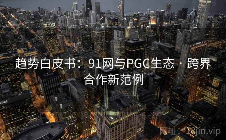 趋势白皮书:91网与PGC生态 · 跨界合作新范例 趋势白皮书:91网与PGC生态 · 跨界合作新范例