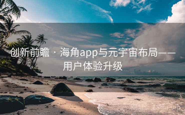 创新前瞻 · 海角app与元宇宙布局——用户体验升级 创新前瞻 · 海角app与元宇宙布局——用户体验升级