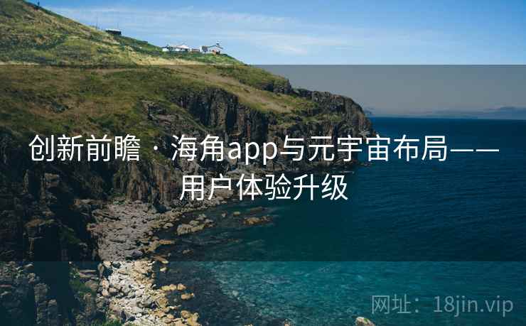创新前瞻 · 海角app与元宇宙布局——用户体验升级 创新前瞻 · 海角app与元宇宙布局——用户体验升级
