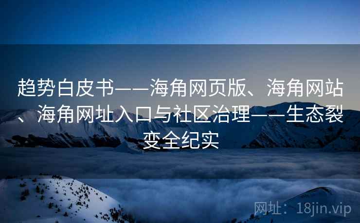 趋势白皮书——海角网页版、海角网站、海角网址入口与社区治理——生态裂变全纪实 趋势白皮书——海角网页版、海角网站、海角网址入口与社区治理——生态裂变全纪实