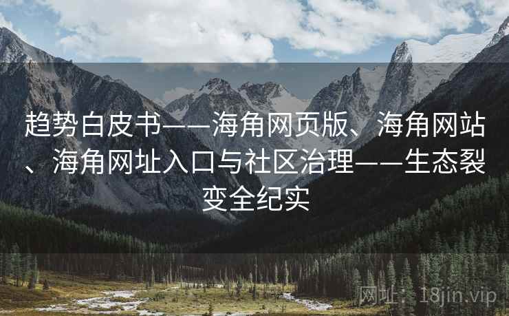 趋势白皮书——海角网页版、海角网站、海角网址入口与社区治理——生态裂变全纪实 趋势白皮书——海角网页版、海角网站、海角网址入口与社区治理——生态裂变全纪实