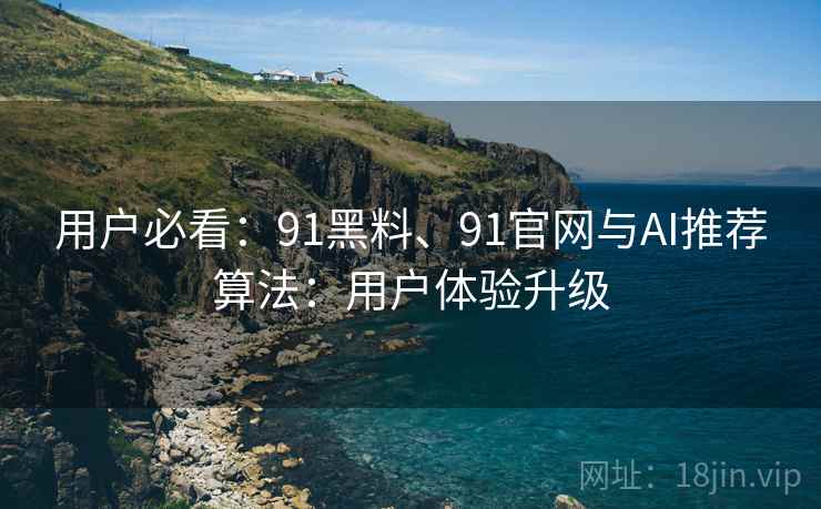 用户必看:91黑料、91官网与AI推荐算法:用户体验升级 用户必看:91黑料、91官网与AI推荐算法:用户体验升级