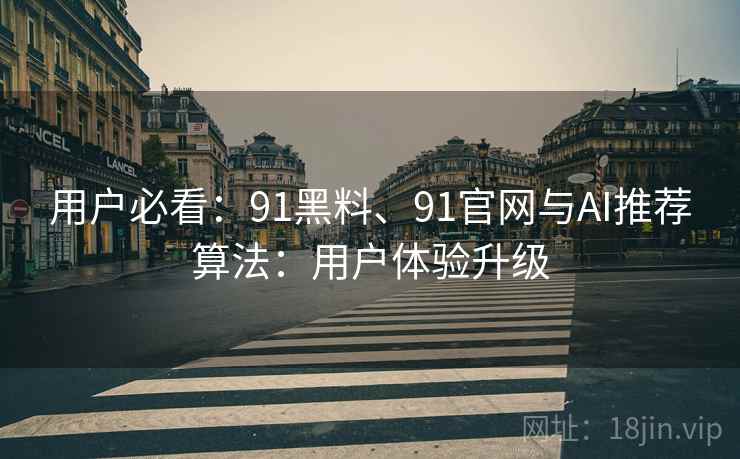 用户必看:91黑料、91官网与AI推荐算法:用户体验升级 用户必看:91黑料、91官网与AI推荐算法:用户体验升级