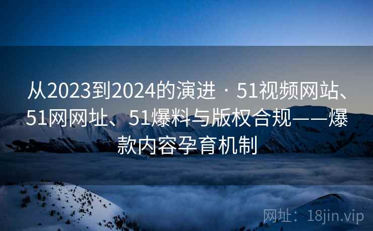 从2023到2024的演进 · 51视频网站、51网网址、51爆料与版权合规——爆款内容孕育机制