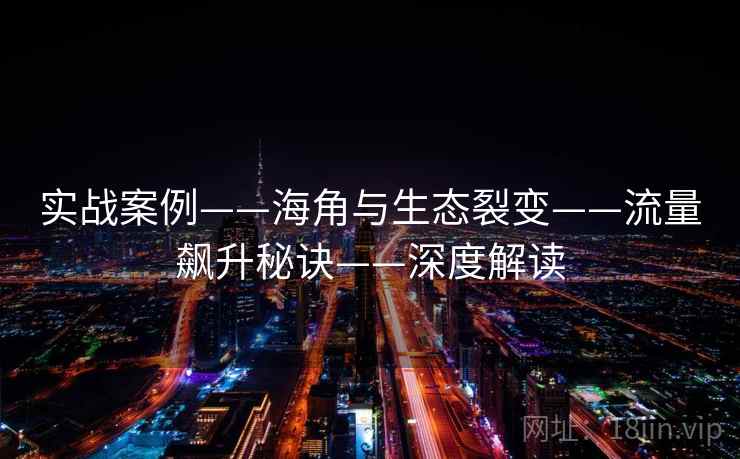 实战案例——海角与生态裂变——流量飙升秘诀——深度解读 实战案例——海角与生态裂变——流量飙升秘诀——深度解读