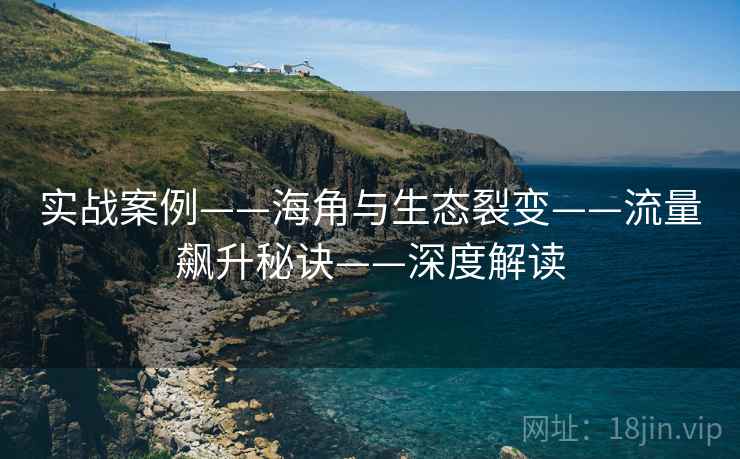 实战案例——海角与生态裂变——流量飙升秘诀——深度解读 实战案例——海角与生态裂变——流量飙升秘诀——深度解读