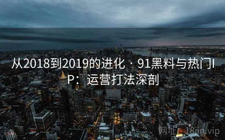 从2018到2019的进化 · 91黑料与热门IP:运营打法深剖 从2018到2019的进化 · 91黑料与热门IP:运营打法深剖