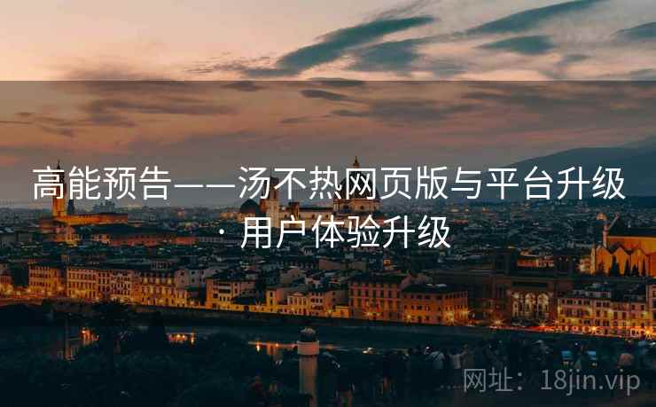 高能预告——汤不热网页版与平台升级 · 用户体验升级 高能预告——汤不热网页版与平台升级 · 用户体验升级