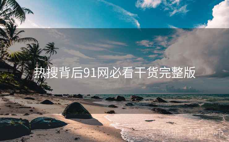 热搜背后91网必看干货完整版 热搜背后91网必看干货完整版