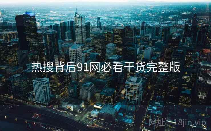 热搜背后91网必看干货完整版 热搜背后91网必看干货完整版