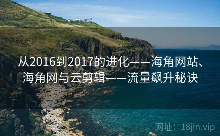 从2016到2017的进化——海角网站、海角网与云剪辑——流量飙升秘诀 从2016到2017的进化——海角网站、海角网与云剪辑——流量飙升秘诀
